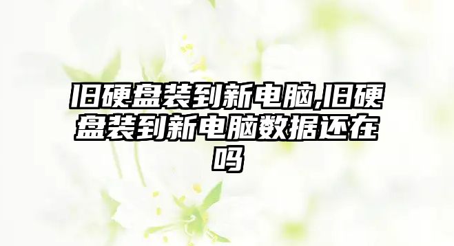 舊硬盤裝到新電腦,舊硬盤裝到新電腦數(shù)據(jù)還在嗎