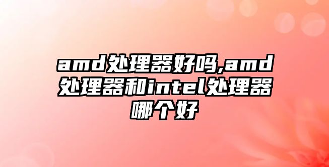 amd處理器好嗎,amd處理器和intel處理器哪個好