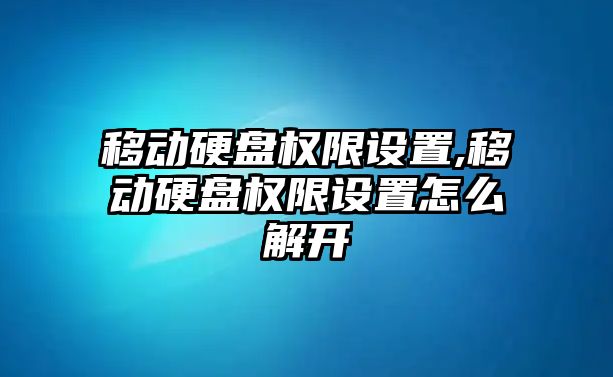 移動(dòng)硬盤(pán)權(quán)限設(shè)置,移動(dòng)硬盤(pán)權(quán)限設(shè)置怎么解開(kāi)