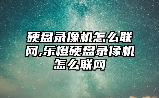 硬盤錄像機怎么聯(lián)網(wǎng),樂橙硬盤錄像機怎么聯(lián)網(wǎng)