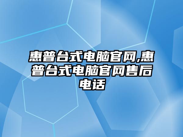 惠普臺式電腦官網(wǎng),惠普臺式電腦官網(wǎng)售后電話