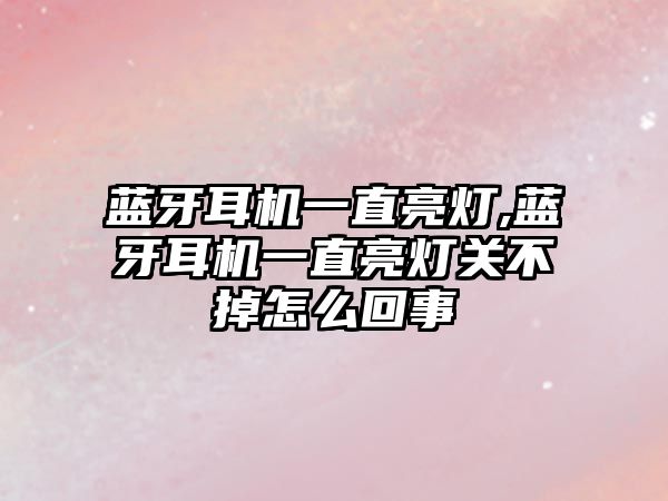 藍(lán)牙耳機一直亮燈,藍(lán)牙耳機一直亮燈關(guān)不掉怎么回事