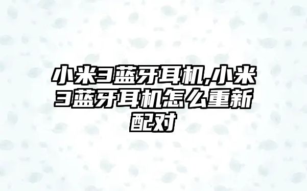 小米3藍(lán)牙耳機(jī),小米3藍(lán)牙耳機(jī)怎么重新配對