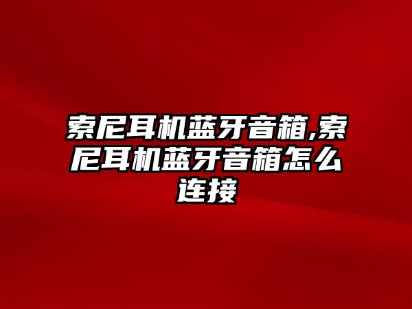 索尼耳機藍牙音箱,索尼耳機藍牙音箱怎么連接