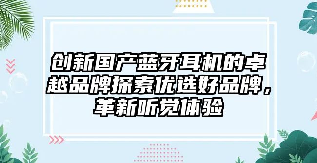 創(chuàng)新國(guó)產(chǎn)藍(lán)牙耳機(jī)的卓越品牌探索優(yōu)選好品牌，革新聽覺體驗(yàn)