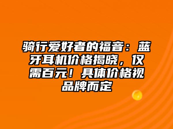 騎行愛好者的福音：藍牙耳機價格揭曉，僅需百元！具體價格視品牌而定
