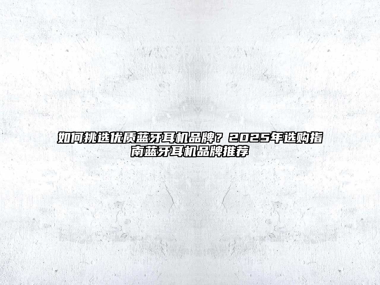 如何挑選優(yōu)質藍牙耳機品牌？2025年選購指南藍牙耳機品牌推薦
