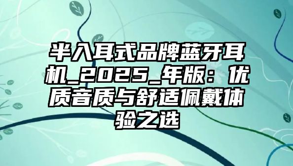 半入耳式品牌藍(lán)牙耳機(jī)_2025_年版:優(yōu)質(zhì)音質(zhì)與舒適佩戴體驗(yàn)之選