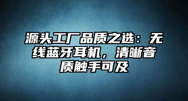 源頭工廠品質(zhì)之選：無(wú)線藍(lán)牙耳機(jī)，清晰音質(zhì)觸手可及