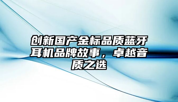 創(chuàng)新國(guó)產(chǎn)金標(biāo)品質(zhì)藍(lán)牙耳機(jī)品牌故事，卓越音質(zhì)之選