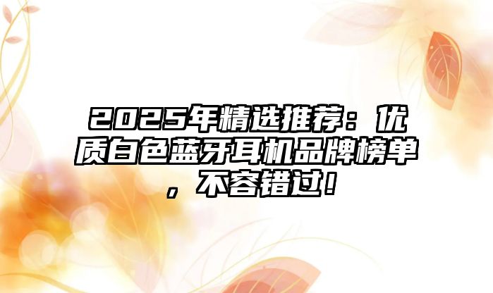 2025年精選推薦：優(yōu)質(zhì)白色藍牙耳機品牌榜單，不容錯過！