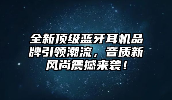 全新頂級藍(lán)牙耳機(jī)品牌引領(lǐng)潮流，音質(zhì)新風(fēng)尚震撼來襲！