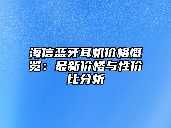 海信藍(lán)牙耳機(jī)價(jià)格概覽：最新價(jià)格與性?xún)r(jià)比分析