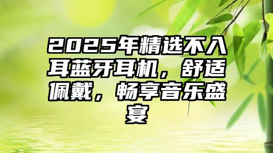 2025年精選不入耳藍(lán)牙耳機，舒適佩戴，暢享音樂盛宴