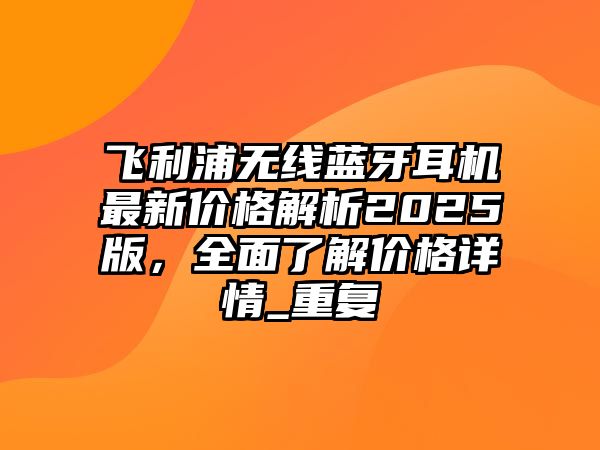 飛利浦無線藍牙耳機最新價格解析2025版，全面了解價格詳情_重復