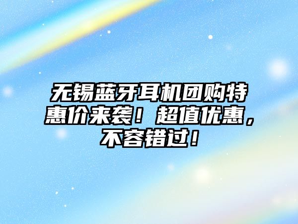 無錫藍(lán)牙耳機(jī)團(tuán)購特惠價(jià)來襲！超值優(yōu)惠，不容錯(cuò)過！