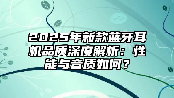 2025年新款藍(lán)牙耳機(jī)品質(zhì)深度解析：性能與音質(zhì)如何？