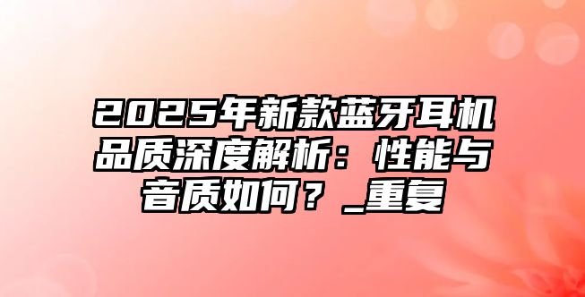 2025年新款藍(lán)牙耳機品質(zhì)深度解析：性能與音質(zhì)如何？_重復(fù)