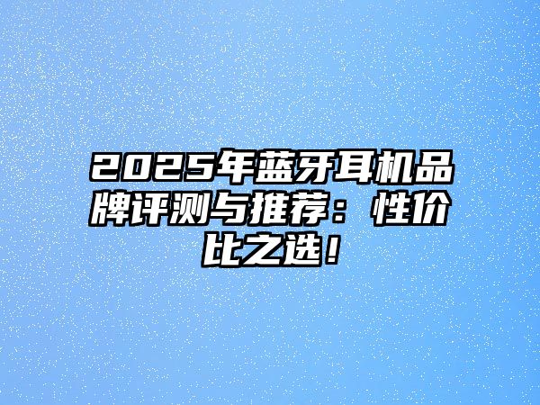 2025年藍(lán)牙耳機(jī)品牌評(píng)測(cè)與推薦：性價(jià)比之選！
