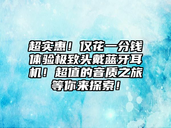 超實(shí)惠！僅花一分錢體驗(yàn)極致頭戴藍(lán)牙耳機(jī)！超值的音質(zhì)之旅等你來探索！