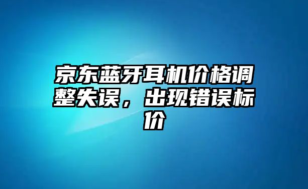 京東藍(lán)牙耳機(jī)價(jià)格調(diào)整失誤，出現(xiàn)錯(cuò)誤標(biāo)價(jià)