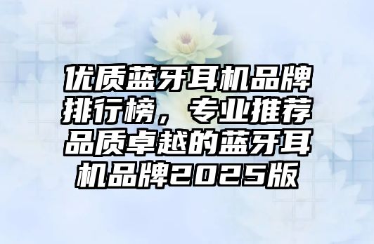 優(yōu)質(zhì)藍(lán)牙耳機(jī)品牌排行榜，專業(yè)推薦品質(zhì)卓越的藍(lán)牙耳機(jī)品牌2025版