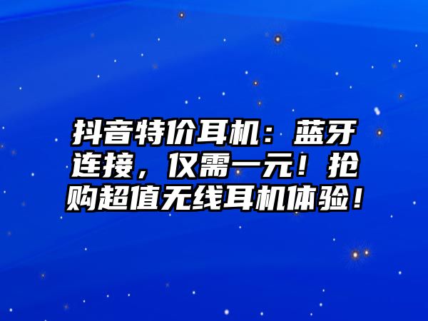 抖音特價耳機(jī)：藍(lán)牙連接，僅需一元！搶購超值無線耳機(jī)體驗(yàn)！