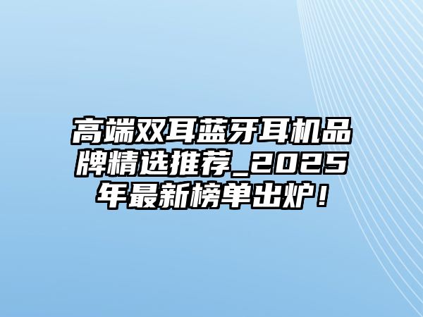 高端雙耳藍(lán)牙耳機(jī)品牌精選推薦_2025年最新榜單出爐！